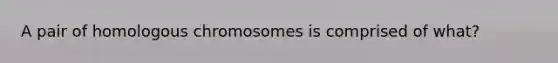 A pair of homologous chromosomes is comprised of what?