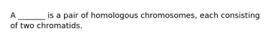 A _______ is a pair of homologous chromosomes, each consisting of two chromatids.