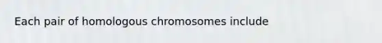 Each pair of homologous chromosomes include