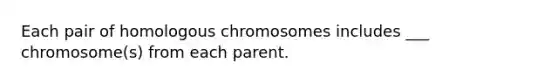 Each pair of homologous chromosomes includes ___ chromosome(s) from each parent.