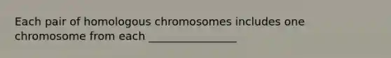 Each pair of homologous chromosomes includes one chromosome from each ________________