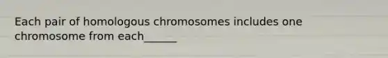 Each pair of homologous chromosomes includes one chromosome from each______