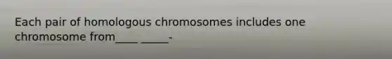 Each pair of homologous chromosomes includes one chromosome from____ _____-