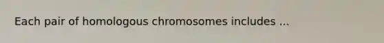 Each pair of homologous chromosomes includes ...