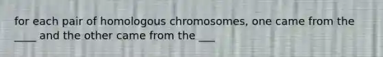 for each pair of homologous chromosomes, one came from the ____ and the other came from the ___