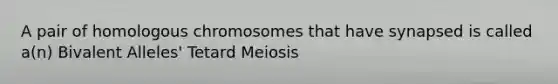 A pair of homologous chromosomes that have synapsed is called a(n) Bivalent Alleles' Tetard Meiosis