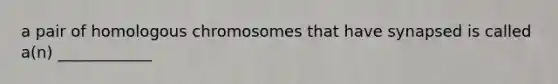 a pair of homologous chromosomes that have synapsed is called a(n) ____________