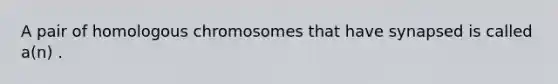 A pair of homologous chromosomes that have synapsed is called a(n) .