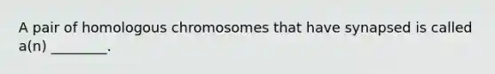 A pair of homologous chromosomes that have synapsed is called a(n) ________.