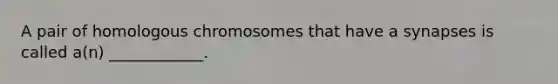 A pair of homologous chromosomes that have a synapses is called a(n) ____________.