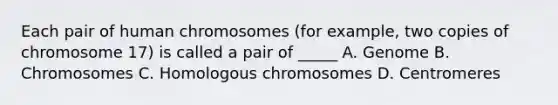 Each pair of human chromosomes (for example, two copies of chromosome 17) is called a pair of _____ A. Genome B. Chromosomes C. Homologous chromosomes D. Centromeres