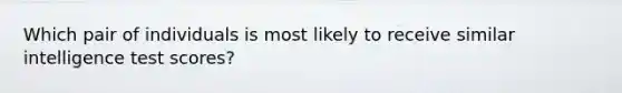 Which pair of individuals is most likely to receive similar intelligence test scores?