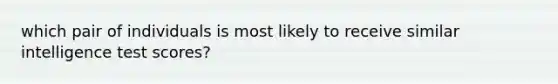 which pair of individuals is most likely to receive similar intelligence test scores?