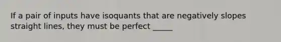 If a pair of inputs have isoquants that are negatively slopes straight lines, they must be perfect _____