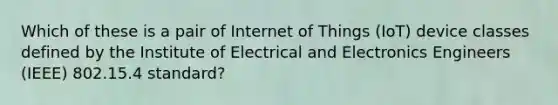 Which of these is a pair of Internet of Things (IoT) device classes defined by the Institute of Electrical and Electronics Engineers (IEEE) 802.15.4 standard?