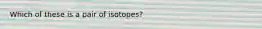 Which of these is a pair of isotopes?