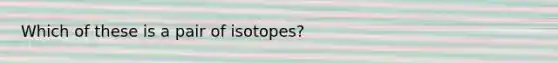 Which of these is a pair of isotopes?