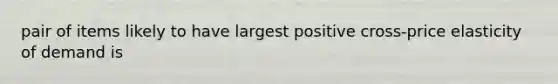 pair of items likely to have largest positive cross-price elasticity of demand is