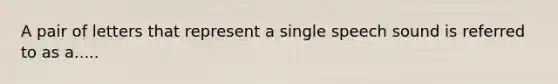 A pair of letters that represent a single speech sound is referred to as a.....