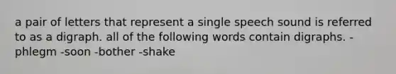 a pair of letters that represent a single speech sound is referred to as a digraph. all of the following words contain digraphs. -phlegm -soon -bother -shake