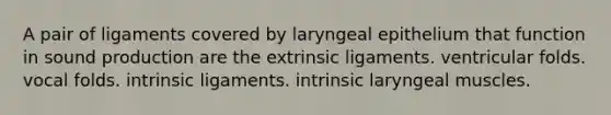 A pair of ligaments covered by laryngeal epithelium that function in sound production are the extrinsic ligaments. ventricular folds. vocal folds. intrinsic ligaments. intrinsic laryngeal muscles.