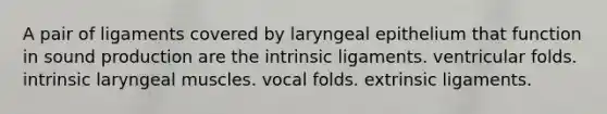 A pair of ligaments covered by laryngeal epithelium that function in sound production are the intrinsic ligaments. ventricular folds. intrinsic laryngeal muscles. vocal folds. extrinsic ligaments.