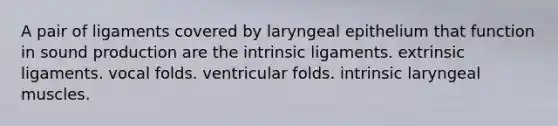 A pair of ligaments covered by laryngeal epithelium that function in sound production are the intrinsic ligaments. extrinsic ligaments. vocal folds. ventricular folds. intrinsic laryngeal muscles.