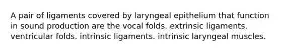 A pair of ligaments covered by laryngeal epithelium that function in sound production are the vocal folds. extrinsic ligaments. ventricular folds. intrinsic ligaments. intrinsic laryngeal muscles.