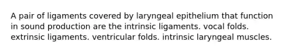 A pair of ligaments covered by laryngeal epithelium that function in sound production are the intrinsic ligaments. vocal folds. extrinsic ligaments. ventricular folds. intrinsic laryngeal muscles.