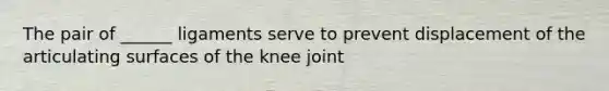 The pair of ______ ligaments serve to prevent displacement of the articulating surfaces of the knee joint