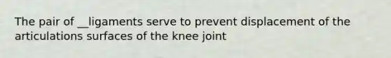 The pair of __ligaments serve to prevent displacement of the articulations surfaces of the knee joint