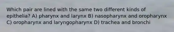 Which pair are lined with the same two different kinds of epithelia? A) pharynx and larynx B) nasopharynx and oropharynx C) oropharynx and laryngopharynx D) trachea and bronchi