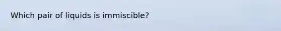 Which pair of liquids is immiscible?