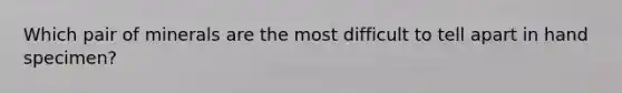 Which pair of minerals are the most difficult to tell apart in hand specimen?