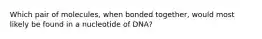 Which pair of molecules, when bonded together, would most likely be found in a nucleotide of DNA?