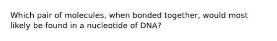 Which pair of molecules, when bonded together, would most likely be found in a nucleotide of DNA?