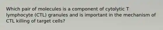 Which pair of molecules is a component of cytolytic T lymphocyte (CTL) granules and is important in the mechanism of CTL killing of target cells?