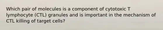 Which pair of molecules is a component of cytotoxic T lymphocyte (CTL) granules and is important in the mechanism of CTL killing of target cells?
