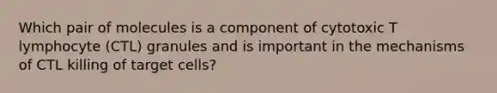 Which pair of molecules is a component of cytotoxic T lymphocyte (CTL) granules and is important in the mechanisms of CTL killing of target cells?