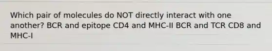 Which pair of molecules do NOT directly interact with one another? BCR and epitope CD4 and MHC-II BCR and TCR CD8 and MHC-I