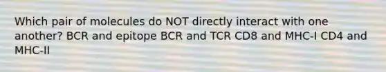 Which pair of molecules do NOT directly interact with one another? BCR and epitope BCR and TCR CD8 and MHC-I CD4 and MHC-II