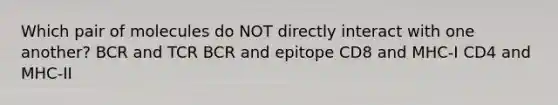 Which pair of molecules do NOT directly interact with one another? BCR and TCR BCR and epitope CD8 and MHC-I CD4 and MHC-II