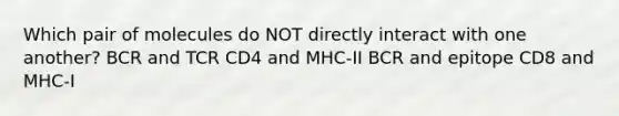 Which pair of molecules do NOT directly interact with one another? BCR and TCR CD4 and MHC-II BCR and epitope CD8 and MHC-I