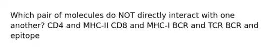 Which pair of molecules do NOT directly interact with one another? CD4 and MHC-II CD8 and MHC-I BCR and TCR BCR and epitope