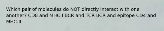 Which pair of molecules do NOT directly interact with one another? CD8 and MHC-I BCR and TCR BCR and epitope CD4 and MHC-II