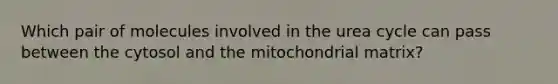 Which pair of molecules involved in the urea cycle can pass between the cytosol and the mitochondrial matrix?