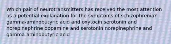 Which pair of neurotransmitters has received the most attention as a potential explanation for the symptoms of schizophrenia? gamma-aminobutyric acid and oxytocin serotonin and norepinephrine dopamine and serotonin norepinephrine and gamma-aminobutyric acid