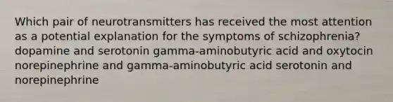 Which pair of neurotransmitters has received the most attention as a potential explanation for the symptoms of schizophrenia? dopamine and serotonin gamma-aminobutyric acid and oxytocin norepinephrine and gamma-aminobutyric acid serotonin and norepinephrine