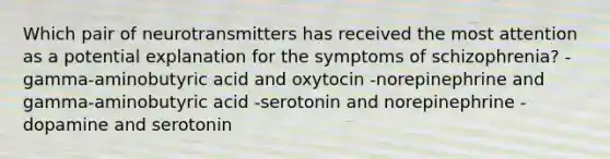 Which pair of neurotransmitters has received the most attention as a potential explanation for the symptoms of schizophrenia? -gamma-aminobutyric acid and oxytocin -norepinephrine and gamma-aminobutyric acid -serotonin and norepinephrine -dopamine and serotonin