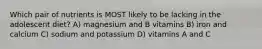 Which pair of nutrients is MOST likely to be lacking in the adolescent diet? A) magnesium and B vitamins B) iron and calcium C) sodium and potassium D) vitamins A and C